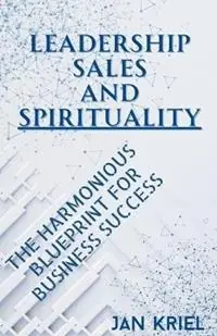 Leadership, Sales and Spirituality A Harmonious Blueprint for Business Success - Jan Jacobus Kriel - Libro in lingua inglese - Jan Jacobus Kriel - Uitverkoop