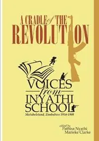 Bestseller A Cradle of the Revolution Voices from Inyathi School Matabeleland, Zimbabwe 1914-1980 - Pathisa Nyathi - Marieke Clarke - Libro in lingua inglese - Amagugu Publishers -