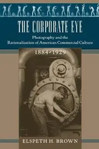 Gereduceerde Prijs The Corporate Eye Photography and the Rationalization of American Commercial Culture, 1884-1929 - Elspeth H. Brown - Libro in lingua inglese - Johns Hopkins University Press - Studies in Industry and Society