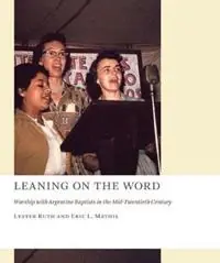 Leaning on the Word Worship with Argentine Baptists in the Mid-Twentieth Century - Lester Ruth - Eric L. Mathis - Libro in lingua inglese - William B Eerdmans Publishing Co - The Church at Worship Nieuw