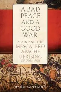 A Bad Peace and a Good War Spain and the Mescalero Apache Uprising of 1795-1799 - Mark Santiago - Libro in lingua inglese - University of Oklahoma Press - Premium