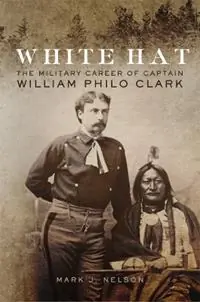 White Hat The Military Career of Captain William Philo Clark - Mark J. Nelson - Libro in lingua inglese - University of Oklahoma Press - Must-Have