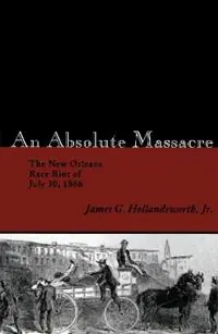 An Absolute Massacre The New Orleans Race Riot of July 30, 1866 - Libro in lingua inglese - Louisiana State University Press - Laatste Kans