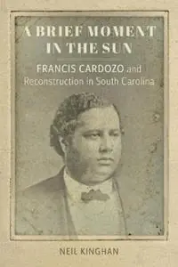 A Brief Moment in the Sun Francis Cardozo and Reconstruction in South Carolina - Neil Kinghan - Libro in lingua inglese - Louisiana State University Press - Southern Biography Series Op = Op
