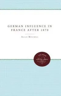 Nieuw The German Influence in France after 1870 The Formation of the French Republic - Allan Mitchell - Libro in lingua inglese - The University of North Carolina Press -