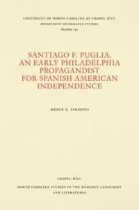 Santiago F. Puglia, An Early Philadelphia Propagandist for Spanish American Independence - Merle E. Simmons - Libro in lingua inglese - The University of North Carolina Press - North Carolina Studies in the Romance Languages and Literatures Finale Uitverkoop