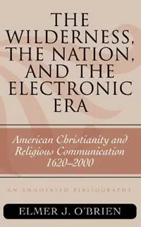 The Wilderness, the Nation, and the Electronic Era American Christianity and Religious Communication, 1620-2000 An Annotated Bibliography - Elmer J. O‘Brien - Libro in lingua inglese - Scarecrow Press - ATLA Bibliography Series Favoriet