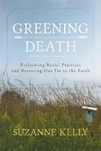 Greening Death Reclaiming Burial Practices and Restoring Our Tie to the Earth - Suzanne Kelly - Libro in lingua inglese - Bloomsbury Publishing Plc - Koop Online