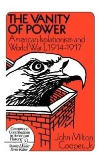 The Vanity of Power American Isolationism and the First World War, 1914-1917 - John M. Cooper Jr. - Libro in lingua inglese - Bloomsbury Publishing Plc - Contributions in American History Exclusieve Aanbieding