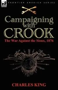 Campaigning With Crook the War Against the Sioux, 1876 - Charles King - Libro in lingua inglese - Leonaur Ltd - Must-Have