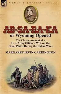 AB-Sa-Ra-Ka or Wyoming Opened The Classic Account of A U. S. Army Officer‘s Wife on the Great Plains During the Indian Wars - Margaret Irvin Carrington - Libro in lingua inglese - Leonaur Ltd - Must-Have
