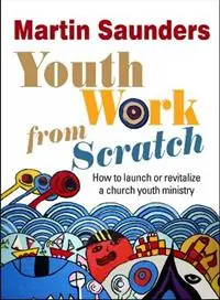 Youth Work from Scratch How to launch or revitalize a church youth ministry - Martin Saunders - Libro in lingua inglese - SPCK Publishing - Beperkt Aanbod