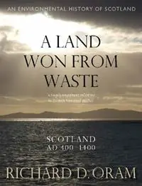 A Land Won from Waste Scotland AD 400–1400 - Richard D. Oram - Libro in lingua inglese - Birlinn General - An Environmental History of Scotland Uitverkoop