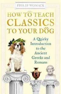 Laatste Versie How to Teach Classics to Your Dog A Quirky Introduction to the Ancient Greeks and Romans - Philip Womack - Libro in lingua inglese - Oneworld Publications - How to Teach
