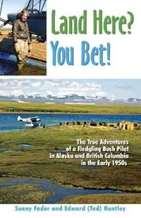 Land Here? You Bet! The True Adventures of a Fledgling Bush Pilot in Alaska and British Columbia in the Early 1950s - Sunny Fader - Edward (Ted) Huntley - Libro in lingua inglese - Hancock House Publishers Ltd ,Canada - Shop Nu